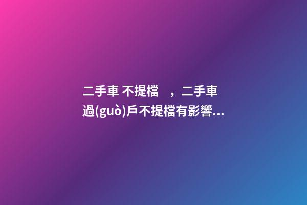 二手車 不提檔，二手車過(guò)戶不提檔有影響嗎